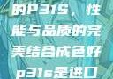 揭秘成色卓越的P31S，性能与品质的完美结合成色好p31s是进口还是国产