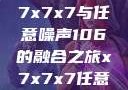 探索数字世界的奥秘，x7x7x7与任意噪声106的融合之旅x7x7x7任意噪106是杂牌子吗知乎