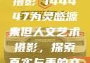 探索人文艺术摄影，以大但人文艺术摄影 144447为灵感源泉
大但人文艺术摄影，探索真实与美的交融144447大但人文艺术摄影图片