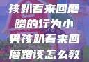 如何教育小男孩趴着来回磨蹭的行为小男孩趴着来回磨蹭该怎么教育他