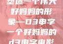 塑造一个伟大好妈妈的形象—D3申字一个好妈妈的d3申字电影