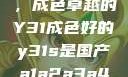 探索与鉴赏，成色卓越的Y31成色好的y31s是国产a1a2a3a4a5