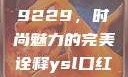 揭秘YSL口红水蜜桃色号9229，时尚魅力的完美诠释ysl口红水蜜桃色号92295