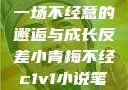 青梅与反差，一场不经意的邂逅与成长反差小青梅不经c1v1小说笔趣阁