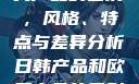 日韩产品与欧美产品的区别，风格、特点与差异分析日韩产品和欧美产品的区别知乎