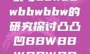 关于凸凸凹现象与bbwbbwbbwbbw的研究探讨凸凸凹BBWBBWBBWBBW苍井空