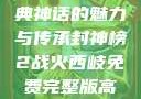 封神榜，古典神话的魅力与传承封神榜2战火西岐免费完整版高清