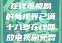 已满十八岁，在线电视剧的新视界已满十八岁在线播放电视剧免费高清