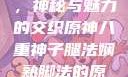 原神八重神子，神秘与魅力的交织原神八重神子腿法娴熟脚法的原因