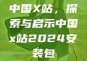 中国X站，探索与启示中国x站2024安装包