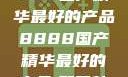 探索中国制造的卓越，8888国产精华最好的产品8888国产精华最好的产品,飘雪韩国在线高清观看3