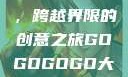 gogogo大但人文艺术，跨越界限的创意之旅GOGOGOGO大但人文艺术观后感