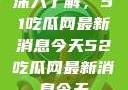 深入了解，51吃瓜网最新消息今天52吃瓜网最新消息今天