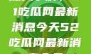 深入了解，51吃瓜网最新消息今天52吃瓜网最新消息今天