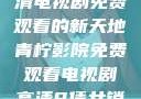 青柠影院，高清电视剧免费观看的新天地青柠影院免费观看电视剧高清8倩女销魂