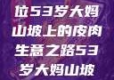 探寻岁月背后的故事，一位53岁大妈山坡上的皮肉生意之路53岁大妈山坡做皮肉生意的原因视频