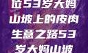 探寻岁月背后的故事，一位53岁大妈山坡上的皮肉生意之路53岁大妈山坡做皮肉生意的原因视频