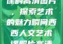 西西人文艺术课的高清图片，探索艺术的魅力瞬间西西人文艺术课照片高清图片大全