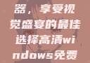 高清Windows免费播放器，享受视觉盛宴的最佳选择高清windows免费播放 不用下载