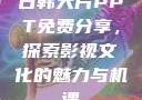 日韩大片PPT免费分享，探索影视文化的魅力与机遇