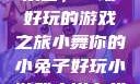小舞的小兔子乐园，一场好玩的游戏之旅小舞你的小兔子好玩小游戏小说在线阅读