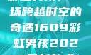 彩虹男孩，一场跨越时空的奇遇1609彩虹男孩2023最新款式