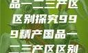 999精产国品一二三产区区别探究999精产国品一二三产区区别视频区