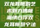 佛帐潮绣凸浮双龙耳帐的艺术魅力佛帐潮绣凸浮双龙耳帐慧宁法师