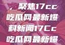 揭秘热点话题，聚焦17cc吃瓜网最新爆料新闻17Cc吃瓜网最新爆料新闻