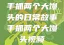 手抓两个大馒头的日常故事手抓两个大馒头视频