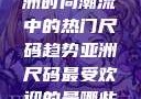 亚洲尺码最受欢迎的是哪些？探索亚洲时尚潮流中的热门尺码趋势亚洲尺码最受欢迎的是哪些?亚洲尺码穿搭指南大揭秘!