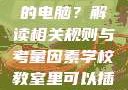 学校教室里是否可以插自己的电脑？解读相关规则与考量因素学校教室里可以插自己电脑吗小说