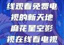 探索麻花星空影视，在线观看免费电视的新天地麻花星空影视在线看电视免费版 不装饰你的梦