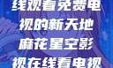 探索麻花星空影视，在线观看免费电视的新天地麻花星空影视在线看电视免费版 不装饰你的梦