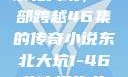 东北大坑，一部跨越46集的传奇小说东北大坑1-46集小说狗儿