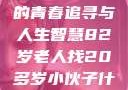 岁月无悔，一位82岁老人的青春追寻与人生智慧82岁老人找20多岁小伙子什么情况呢视频讲解