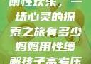 我与子初试云雨性欢乐，一场心灵的探索之旅有多少妈妈用性缓解孩子高考压力