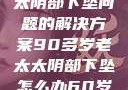 关于高龄老太太阴部下坠问题的解决方案90多岁老太太阴部下坠怎么办60岁占总人口比列