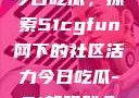 朝阳热心群众今日吃瓜，探索51cgfun网下的社区活力今日吃瓜-51朝阳群众往期