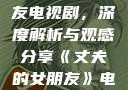 丈夫的女朋友电视剧，深度解析与观感分享《丈夫的女朋友》电视剧在线观看