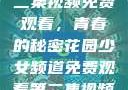 少女频道第二集视频免费观看，青春的秘密花园少女频道免费观看第二集视频下载