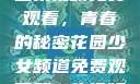 少女频道第二集视频免费观看，青春的秘密花园少女频道免费观看第二集视频下载