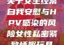 关于女生经常自我安慰与HPV感染的风险女性私密紧致情趣玩具
