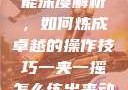 一夹一摇技能深度解析，如何炼成卓越的操作技巧一夹一摇怎么练出来动作图片