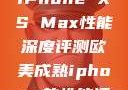 欧美市场下的iPhone XS Max性能深度评测欧美成熟iphone的性能评测