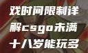 CSGO未满十八岁玩家游戏时间限制详解csgo未满十八岁能玩多久手游版安装包