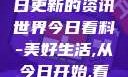 今日看料，每日更新的资讯世界今日看料-美好生活,从今日开始,看见更大的世界