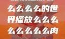 探索播放么么么么么的世界播放么么么么么么么么肉2