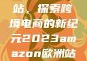 亚马逊欧洲站，探索跨境电商的新纪元2023amazon欧洲站大长颈