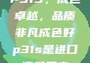 P31S，成色卓越，品质非凡成色好p31s是进口还是国产